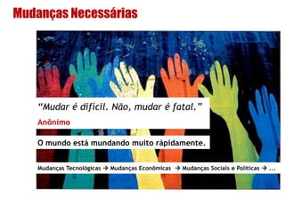 Mudanças Necessárias
“Mudar é difícil. Não, mudar é fatal.”
Anônimo
O mundo está mundando muito rápidamente.
Mudanças Tecnológicas  Mudanças Econômicas  Mudanças Sociais e Políticas  ...
 