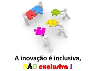 A inovação é inclusiva,
não exclusiva !
 