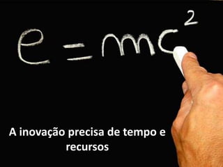 A inovação precisa de tempo e
recursos
 