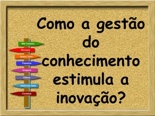 Como a gestão
do
conhecimento
estimula a
inovação?
 