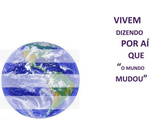 VIVEM
DIZENDO
POR AÍ
QUE
“O MUNDO
MUDOU”
 