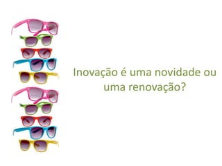 Inovação é uma novidade ou
uma renovação?
 