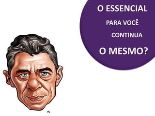 O ESSENCIAL
PARA VOCÊ
CONTINUA
O MESMO?
• produzir
 