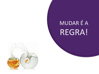 MUDAR É A
REGRA!
 