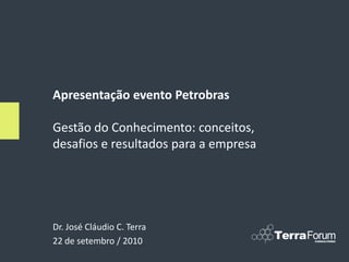 Apresentação evento Petrobras

Gestão do Conhecimento: conceitos,
desafios e resultados para a empresa




Dr. José Cláudio C. Terra
22 de setembro / 2010
 
