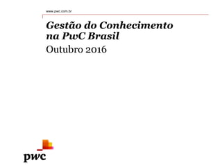 Gestão do Conhecimento
na PwC Brasil
Outubro 2016
www.pwc.com.br
 