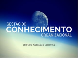 GESTÃO DO
CONTEXTO, ABORDAGENS E SOLUÇÕES
CONHECIMENTO
ORGANIZACIONAL
 