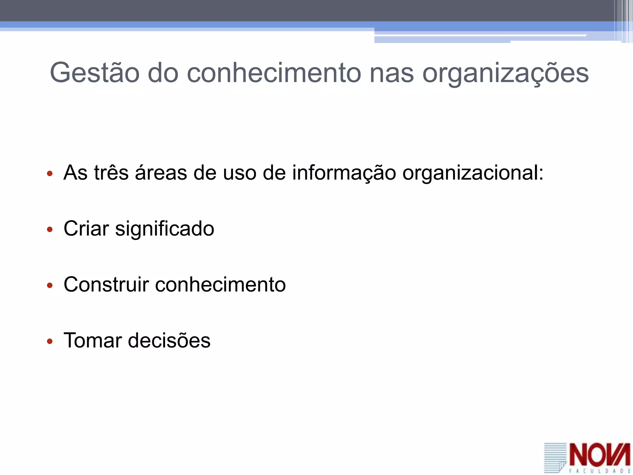 Gestão do conhecimento nas organizações
• As três áreas de uso de informação organizacional:
• Criar significado
• Construir conhecimento
• Tomar decisões
 