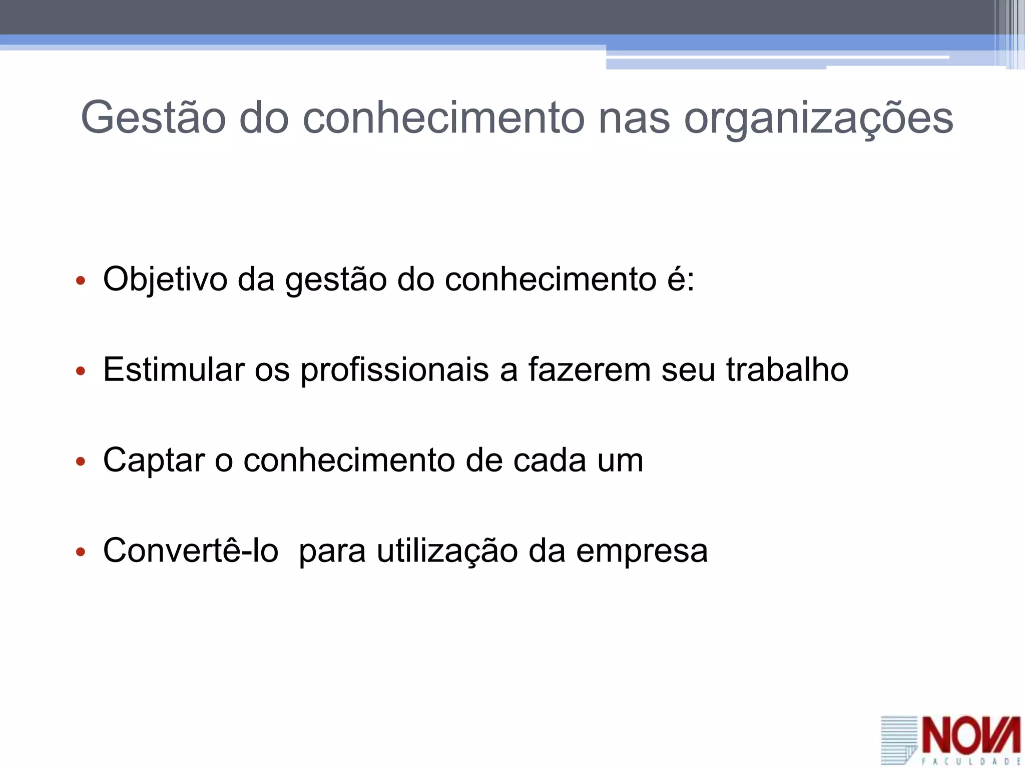 Gestão do conhecimento nas organizações
• Objetivo da gestão do conhecimento é:
• Estimular os profissionais a fazerem seu trabalho
• Captar o conhecimento de cada um
• Convertê-lo para utilização da empresa
 