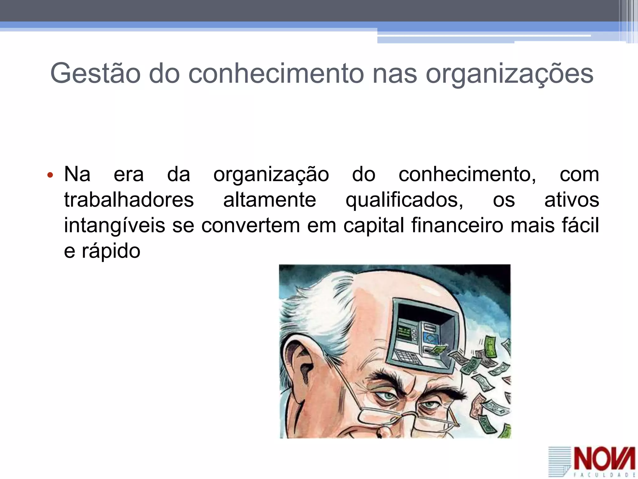 Gestão do conhecimento nas organizações
• Na era da organização do conhecimento, com
trabalhadores altamente qualificados, os ativos
intangíveis se convertem em capital financeiro mais fácil
e rápido
 