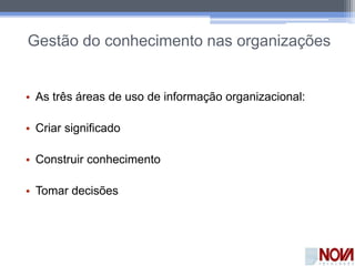 Gestão do conhecimento nas organizações
• As três áreas de uso de informação organizacional:
• Criar significado
• Construir conhecimento
• Tomar decisões
 