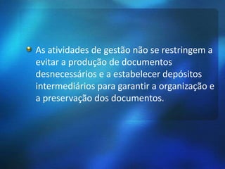 As atividades de gestão não se restringem a
evitar a produção de documentos
desnecessários e a estabelecer depósitos
intermediários para garantir a organização e
a preservação dos documentos.
 