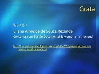 Profª Drª
Eliana Almeida de Souza Rezende
Consultora em Gestão Documental & Memória Institucional
http://pensadosatinta.blogspot.com.br/2014/02/gestao-documental-
para-racionalidade-e.html
 