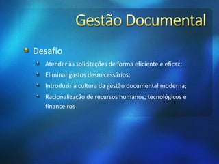 Desafio
Atender às solicitações de forma eficiente e eficaz;
Eliminar gastos desnecessários;
Introduzir a cultura da gestão documental moderna;
Racionalização de recursos humanos, tecnológicos e
financeiros
 