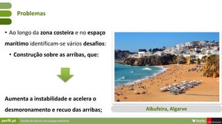 Gestão do litoral e do espaço marítimo
• Ao longo da zona costeira e no espaço
marítimo identificam-se vários desafios:
• Construção sobre as arribas, que:
Aumenta a instabilidade e acelera o
desmoronamento e recuo das arribas;
Problemas
Albufeira, Algarve
 