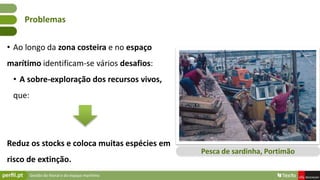 Gestão do litoral e do espaço marítimo
• Ao longo da zona costeira e no espaço
marítimo identificam-se vários desafios:
• A sobre-exploração dos recursos vivos,
que:
Reduz os stocks e coloca muitas espécies em
risco de extinção.
Problemas
Pesca de sardinha, Portimão
 