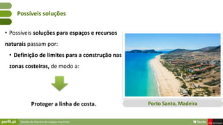 Gestão do litoral e do espaço marítimo
• Possíveis soluções para espaços e recursos
naturais passam por:
• Definição de limites para a construção nas
zonas costeiras, de modo a:
Proteger a linha de costa.
Possíveis soluções
Porto Santo, Madeira
 
