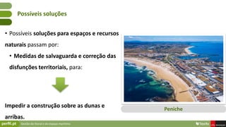 Gestão do litoral e do espaço marítimo
• Possíveis soluções para espaços e recursos
naturais passam por:
• Medidas de salvaguarda e correção das
disfunções territoriais, para:
Impedir a construção sobre as dunas e
arribas.
Possíveis soluções
Peniche
 