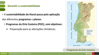 Gestão do litoral e do espaço marítimo
• A sustentabilidade do litoral passa pela aplicação
dos diferentes programas e planos:
• Programas da Orla Costeira (POC), com objetivos:
 Preparação para as alterações climáticas;
Garantir a sustentabilidade
Programas da Orla Costeira
 