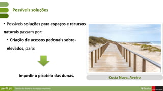 Gestão do litoral e do espaço marítimo
• Possíveis soluções para espaços e recursos
naturais passam por:
• Criação de acessos pedonais sobre-
elevados, para:
Impedir o pisoteio das dunas.
Possíveis soluções
Costa Nova, Aveiro
 