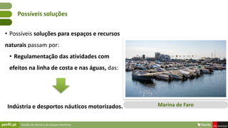 Gestão do litoral e do espaço marítimo
• Possíveis soluções para espaços e recursos
naturais passam por:
• Regulamentação das atividades com
efeitos na linha de costa e nas águas, das:
Indústria e desportos náuticos motorizados.
Possíveis soluções
Marina de Faro
 