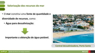 Gestão do litoral e do espaço marítimo
• O mar constitui uma fonte de quantidade e
diversidade de recursos, como:
• Água para dessalinização:
Importante a obtenção de água potável.
Valorização dos recursos do mar
Central dessalinizadora, Porto Santo
 