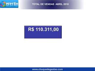 www.choquedegestao.com
TOTAL DE VENDAS ABRIL 2010
R$ 110.311,00
 