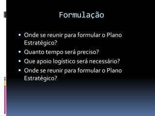 Formulação

 Onde se reunir para formular o Plano
  Estratégico?
 Quanto tempo será preciso?
 Que apoio logístico será necessário?
 Onde se reunir para formular o Plano
  Estratégico?
 