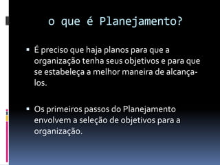 o que é Planejamento?

 É preciso que haja planos para que a
  organização tenha seus objetivos e para que
  se estabeleça a melhor maneira de alcança-
  los.

 Os primeiros passos do Planejamento
  envolvem a seleção de objetivos para a
  organização.
 