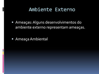 Ambiente Externo

 Ameaças: Alguns desenvolvimentos do
 ambiente externo representam ameaças.

 Ameaça Ambiental
 