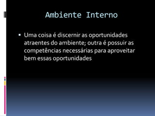 Ambiente Interno

 Uma coisa é discernir as oportunidades
  atraentes do ambiente; outra é possuir as
  competências necessárias para aproveitar
  bem essas oportunidades
 