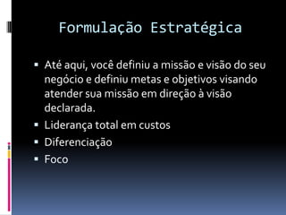 Formulação Estratégica

 Até aqui, você definiu a missão e visão do seu
  negócio e definiu metas e objetivos visando
  atender sua missão em direção à visão
  declarada.
 Liderança total em custos
 Diferenciação
 Foco
 