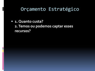 Orçamento Estratégico

 1. Quanto custa?
 2. Temos ou podemos captar esses
 recursos?
 