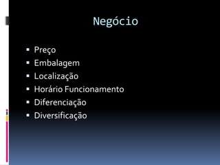 Negócio

 Preço
 Embalagem
 Localização
 Horário Funcionamento
 Diferenciação
 Diversificação
 