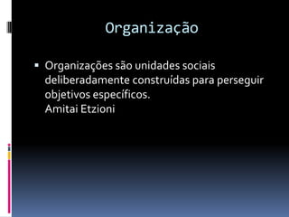 Organização

 Organizações são unidades sociais
  deliberadamente construídas para perseguir
  objetivos específicos.
  Amitai Etzioni
 