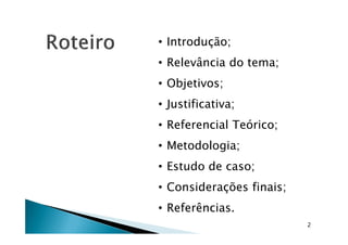 • Introdução;
• Relevância do tema;
• Objetivos;
• Justificativa;
• Referencial Teórico;• Referencial Teórico;
• Metodologia;
• Estudo de caso;
• Considerações finais;
• Referências.
2
 