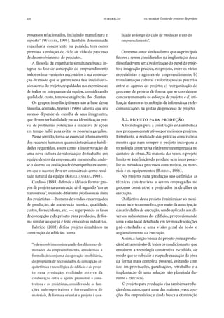 210   ● Gestão do processo de projeto
processos relacionados, incluindo manufatura e
suporte” (WERNER, 1995). Também denominada
engenharia concorrente ou paralela, tem como
premissa a redução do ciclo de vida do processo
de desenvolvimento de produtos.
A filosofia da engenharia simultânea busca in-
tegrar na fase de concepção do empreendimento
todos os intervenientes necessários à sua consecu-
ção de modo que se gerem nesta fase inicial deci-
sões acerca do projeto,respaldadas nas experiências
de todos os integrantes da equipe, considerando
qualidade, custo, tempo e exigências dos clientes.
Os grupos interdisciplinares são a base dessa
filosofia, contudo, Werner (1995) salienta que seu
sucesso depende da escolha de seus integrantes,
que devem ter habilidade para a identificação pré-
via de problemas potenciais e iniciativa de ações
em tempo hábil para evitar os possíveis gargalos.
Nesse sentido, torna-se essencial o treinamento
dos recursos humanos quanto às técnicas e habili-
dades requeridas, assim como a incorporação de
uma nova cultura de valorização do trabalho em
equipe dentro da empresa, até mesmo alterando-
se o sistema de avaliação de desempenho existente,
em que o sucesso deve ser considerado como resul-
tado natural da equipe (KRUGLIANSKAS, 1993).
Cardoso (1993) defende a idéia de formar gru-
pos de projeto na construção civil segundo “cortes
transversais”,reunindodiferentesprofissionaisalém
dos projetistas — homens de vendas,encarregados
de produção, de assistência técnica, qualidade,
custos, fornecedores, etc. —; superpondo as fases
de concepção e do projeto para produção, de for-
ma similar ao que já é feito em outras indústrias.
Fabrício (2002) define projeto simultâneo na
construção de edifícios como
“o desenvolvimento integrado das diferentes di-
mensões do empreendimento, envolvendo a
formulação conjunta da operação imobiliária,
do programa de necessidades, da concepção ar-
quitetônica e tecnológica do edifício e do proje-
to para produção, realizado através da
colaboração entre o agente promotor, a cons-
trutora e os projetistas, considerando as fun-
ções subempreiteiros e fornecedores de
materiais, de forma a orientar o projeto à qua-
lidade ao longo do ciclo de produção e uso do
empreendimento”.
O mesmo autor ainda salienta que os principais
fatores a serem considerados na implantação dessa
filosofiadevemser:a)valorizaçãodopapeldoproje-
to e integração precoce, no projeto, entre os vários
especialistas e agentes do empreendimento; b)
transformação cultural e valorização das parcerias
entre os agentes do projeto; c) reorganização do
processo de projeto de forma que se coordenem
concorrentemente os esforços de projeto; e d) uti-
lização das novas tecnologias de informática e tele-
comunicações na gestão do processo de projeto.
..   
A tecnologia para a construção está embutida
nos processos construtivos por meio dos projetos.
Entretanto, a realidade das práticas construtivas
mostra que nem sempre o projeto incorpora a
tecnologia construtiva efetivamente empregada no
canteiro de obras. Na maioria das vezes, o projeto
limita-se à definição do produto sem incorporar-
lhe os métodos e processos construtivos, os mate-
riais e os equipamentos (BARROS, 1996).
No projeto para produção são definidas as
técnicas construtivas a serem empregadas no
processo construtivo e projetados os detalhes de
execução.
O objetivo deste projeto é minimizar ao máxi-
mo as incertezas na obra, por meio da antecipação
das atividades de execução, sendo aplicado aos di-
versos subsistemas do edifício, proporcionando
uma visão local detalhada em termos de soluções
pré-estudadas e uma visão geral de todo o
seqüenciamento da execução.
Assim,a função básica do projeto para a produ-
ção é a transmissão de todos os condicionantes que
envolvem a tecnologia construtiva escolhida, de
modo que se subsidie a etapa de execução da obra
da forma mais completa possível, evitando com
isso im-provisações, paralisações, retrabalho e a
implantação de uma solução não planejada du-
rante a execução.
O projeto para produção visa também a redu-
ção dos custos, que é uma das maiores preocupa-
ções dos empresários; e ainda busca a otimização
 