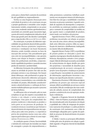 . ⁄ . ⁄ . ●  ●  , º  ● -  207
como para o cliente final e aumento da ocorrência
da não-qualidade no empreendimento.
Verifica-se uma freqüente dissociação entre
a atividade de projeto e a de construção, em que
o projeto geralmente é entendido como simples
instrumento isolado, comprimindo-se seu prazo
e seu custo, recebendo mínimo aprofundamento e
assumindo um conteúdo quase meramente legal,
a ponto de torná-lo simplesmente indicativo, de tal
forma que grande parte das decisões é postergada
para a etapa da obra (MELHADO & VIOLANI, 1992).
Na construção, os projetos de diferentes espe-
cialidades são geralmente desenvolvidos paralela-
mente pelos diversos projetistas (arquitetura,
estruturas e instalações) em locais fisicamente
distantes, sendo reunidos somente na hora da
execução dos serviços. Este procedimento gera
uma série de incompatibilidades e não permite
clareza com relação às funções e responsabili-
dades dos profissionais envolvidos, comprome-
tendo a qualidade do produto e causando enormes
perdas de materiais e produtividade.
As diferentes formações dos profissionais que
atuam na atividade de projeto têm sido um dos
principais entraves à sua otimização. Em função
destas diferenças, cada profissional ou grupo de
profissionais desenvolve diferentes percepções
com relação à nomenclatura e aos conteúdos das
atividades de projeto, dificultando consideravel-
mente o desenvolvimento e a utilização de ferra-
mentas multidisciplinares que encarem o processo
de forma holística.
As edificações vêm-se tornando cada vez mais
complexas no que diz respeito à necessidade dos
clientes e em relação a novos materiais e
tecnologias. Uma parte da complexidade dos
projetos modernos é relacionada ao produto e
outra parte ao seu processo de produção. As
condições técnicas e econômicas que limitam o
desenvolvimento de empreendimentos são espe-
cíficas para cada novo projeto, e a experiência
prévia dos projetistas muitas vezes não cobre
aspectos particulares que o cliente vê como impe-
rativos (TZORTZOPOULOS, 1999).
As condições quanto à forma, funcionalidade
e métodos de construção são tomadas nas etapas
de concepção e projeto do empreendimento, e
nelas promotores e projetistas trabalham usual-
mente com um pequeno número de informações.
Este fator faz com que a variabilidade e incerteza
inerentes ao processo aumentem. A grande varie-
dade de requisitos de desempenho e componen-
tes envolvidos na construção também contribui
para o aumento da complexidade na medida em
que quanto maior a complexidade do produto,
maior tende a ser também a do processo.
Segundo Formoso e Fruet (1993), os principais
problemas encontrados em relação ao projeto
são: erros de cotas, níveis e alturas, incompatibili-
dade entre diferentes projetos, falha na especi-
ficação de materiais e detalhamento inadequado
ou mesmo falta de detalhamento.
Segundo Glavan e Tucker (1997),os problemas
de projeto podem ser elencados a partir dos
seguintes macrogrupos:desenho de plantas (inter-
ferências, discrepâncias, omissão e erro); progra-
mação (falta de informação necessária,necessidade
de esclarecimentos de algum detalhe por parte
dos projetistas e necessidade de desenhos para
complementação de serviços); concepção do
projeto (erros de projeto e mudanças no projeto)
e especificações (necessidade de esclarecimento
de informações, especificações incorretas e mu-
danças nas especificações durante o processo).
Nascimento e Formoso (1998) destacam alguns
problemas do projeto que merecem especial
atenção: difícil acessibilidade aos serviços a serem
executados, falta de consideração das reais condi-
ções do subsolo, excesso de complexidade dos
projetos e existência de erros de repetição, modu-
lação e tolerâncias.
Segundo o Programa Setorial da Qualidade
(PSQ) – Setor de Projetos, as principais dificulda-
des encontradas pelo setor de projetos em relação
à qualidade são a falta de integração do projeto
com o processo de produção e a cadeia produtiva
da construção civil, juntamente com a falta de
metodologias adequadas para a gestão da quali-
dade no processo de desenvolvimento de projeto
(PSQ, 1997).
A Tabela 1 mostra as principais dificuldades
vividas pelo setor de projetos em relação à quali-
dade segundo o Programa Setorial da Qualidade
Brasileiro.
 