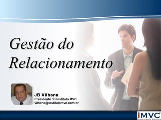 Gestão do
Relacionamento
JB Vilhena

Presidente do Instituto MVC
vilhena@institutomvc.com.br

 