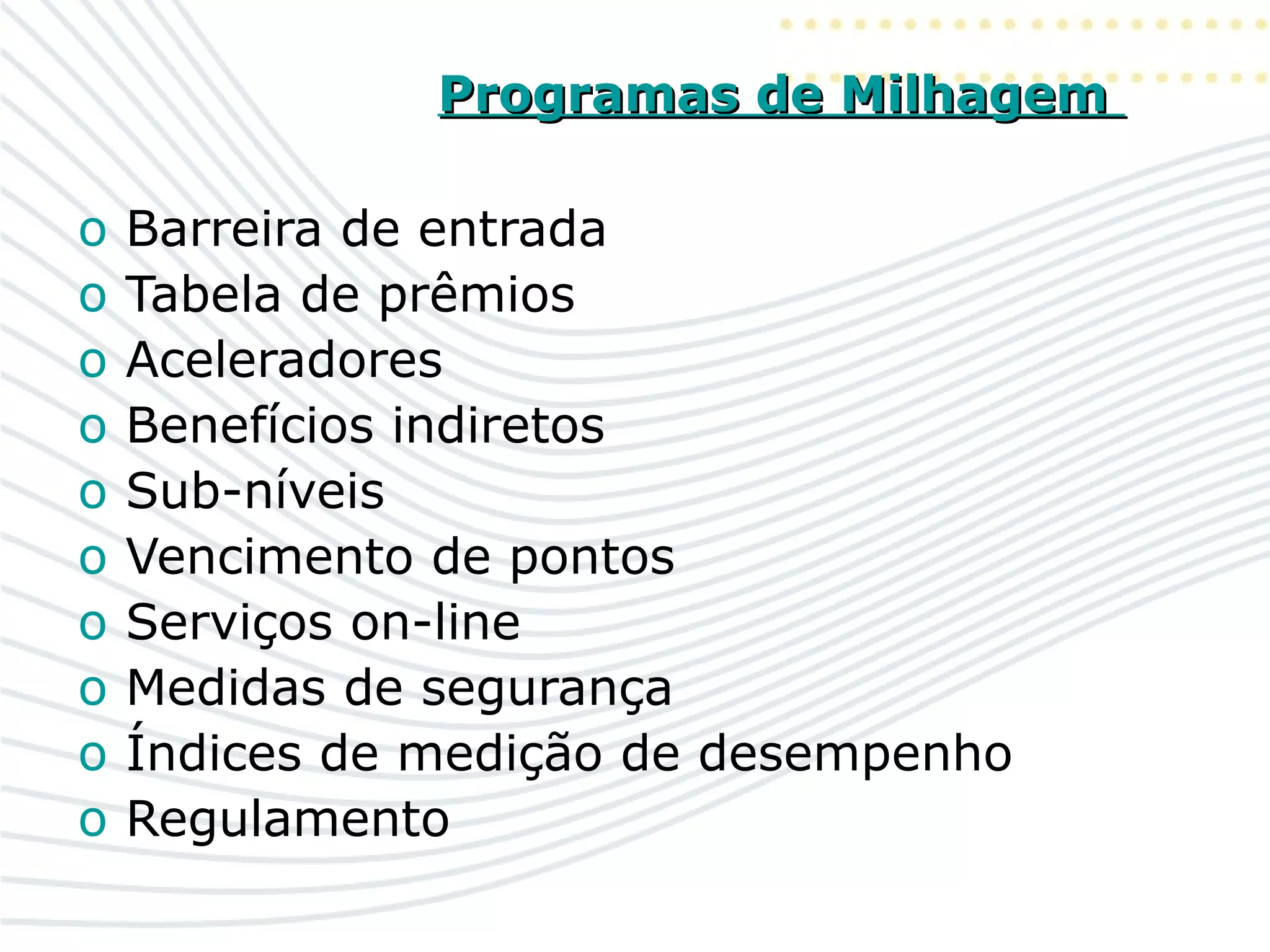 Programas de MilhagemProgramas de Milhagem
o Barreira de entrada
o Tabela de prêmios
o Aceleradores
o Benefícios indiretos
o Sub-níveis
o Vencimento de pontos
o Serviços on-line
o Medidas de segurança
o Índices de medição de desempenho
o Regulamento
 