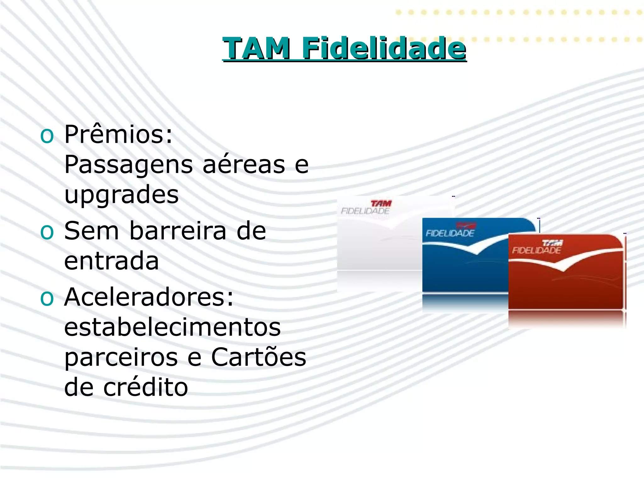 TAM FidelidadeTAM Fidelidade
o Prêmios:
Passagens aéreas e
upgrades
o Sem barreira de
entrada
o Aceleradores:
estabelecimentos
parceiros e Cartões
de crédito
 