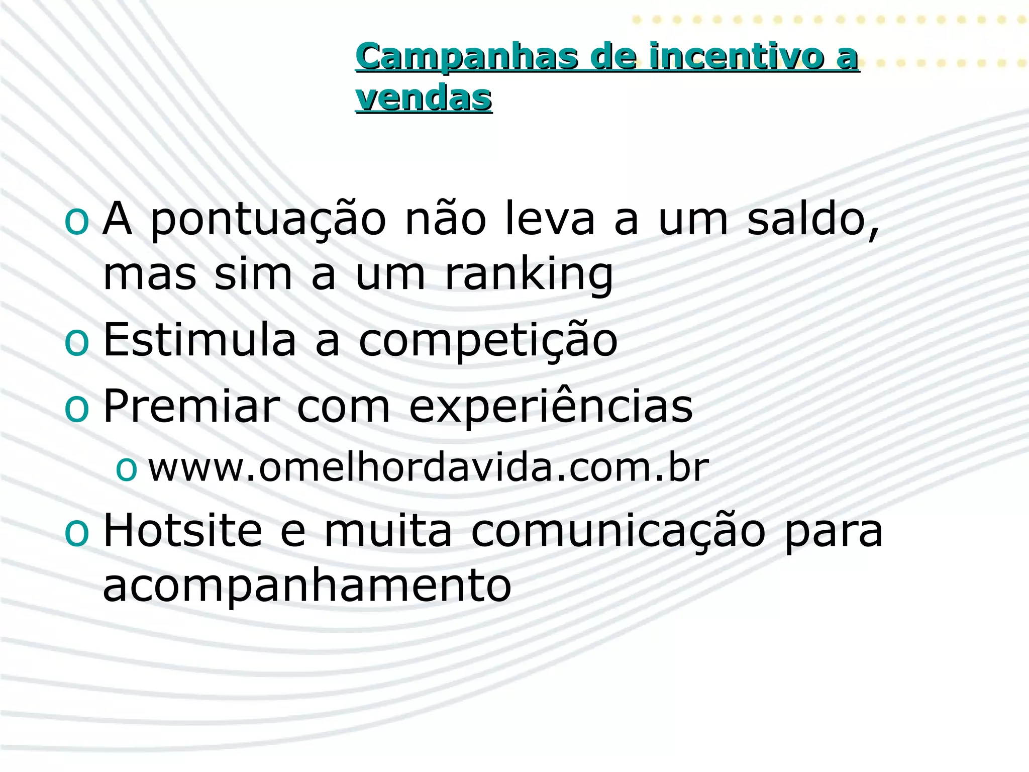 Campanhas de incentivo aCampanhas de incentivo a
vendasvendas
o A pontuação não leva a um saldo,
mas sim a um ranking
o Estimula a competição
o Premiar com experiências
o www.omelhordavida.com.br
o Hotsite e muita comunicação para
acompanhamento
 