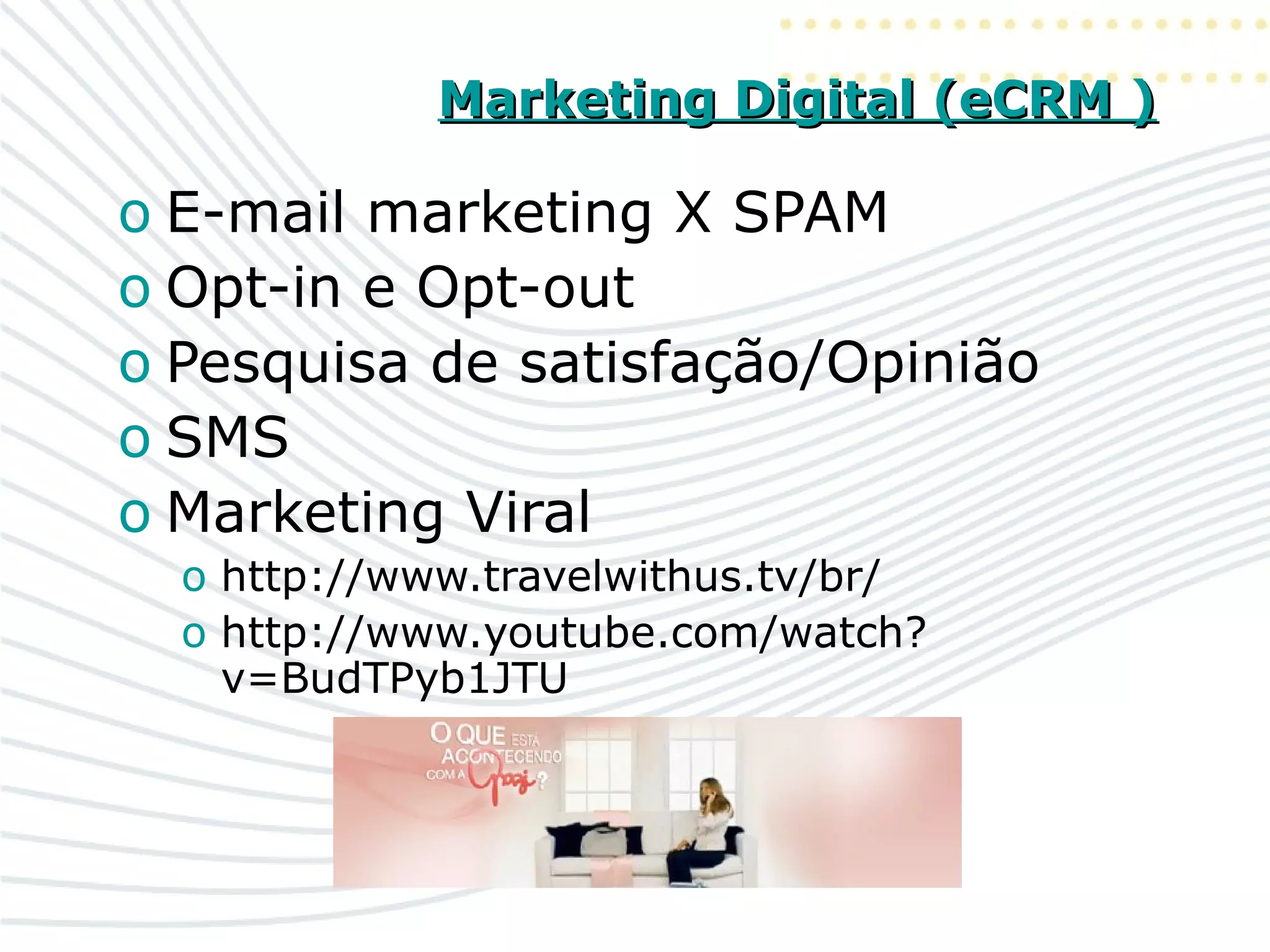Marketing Digital (eCRM )Marketing Digital (eCRM )
o E-mail marketing X SPAM
o Opt-in e Opt-out
o Pesquisa de satisfação/Opinião
o SMS
o Marketing Viral
o http://www.travelwithus.tv/br/
o http://www.youtube.com/watch?
v=BudTPyb1JTU
 