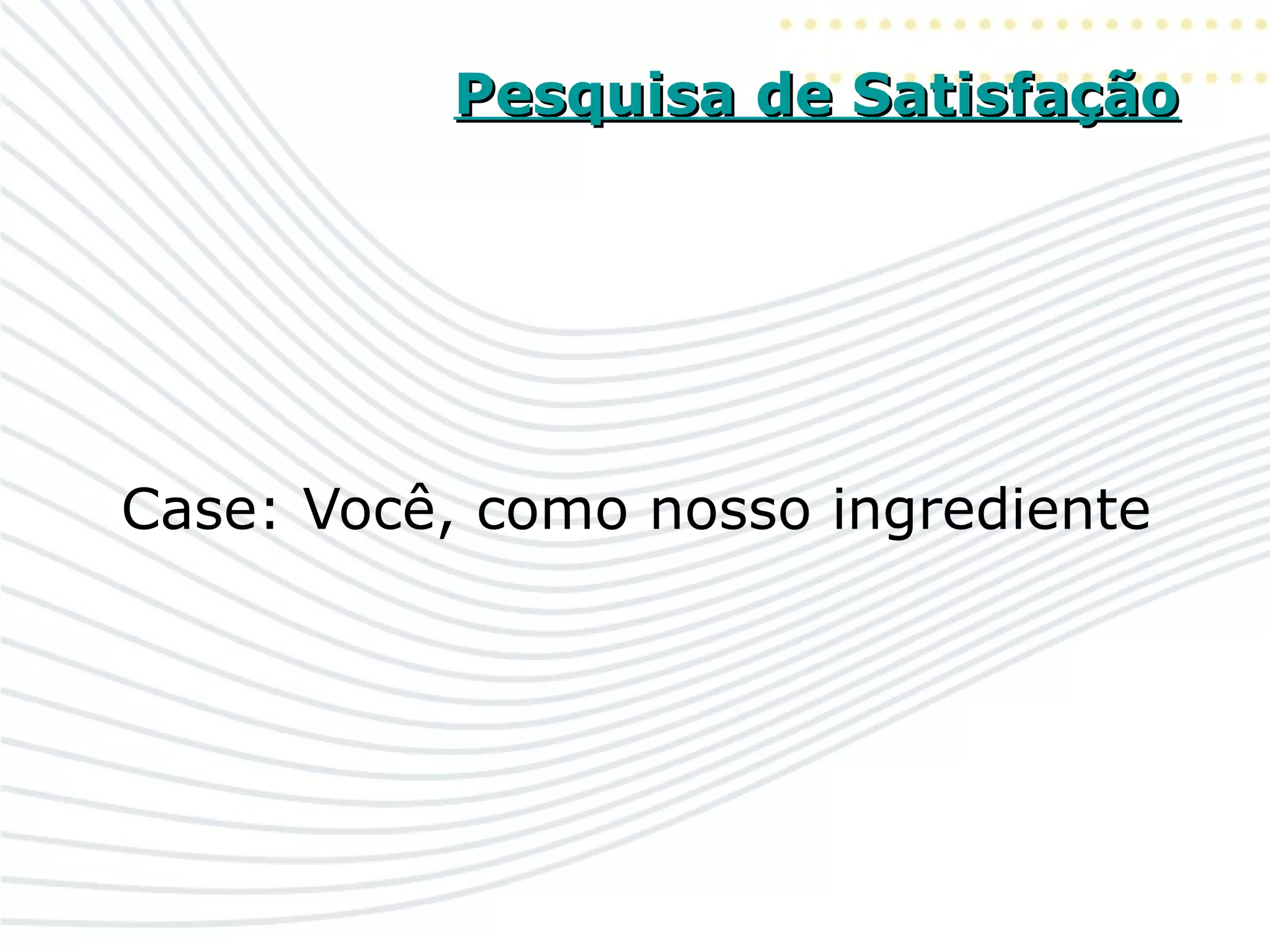 Pesquisa de SatisfaçãoPesquisa de Satisfação
Case: Você, como nosso ingrediente
 