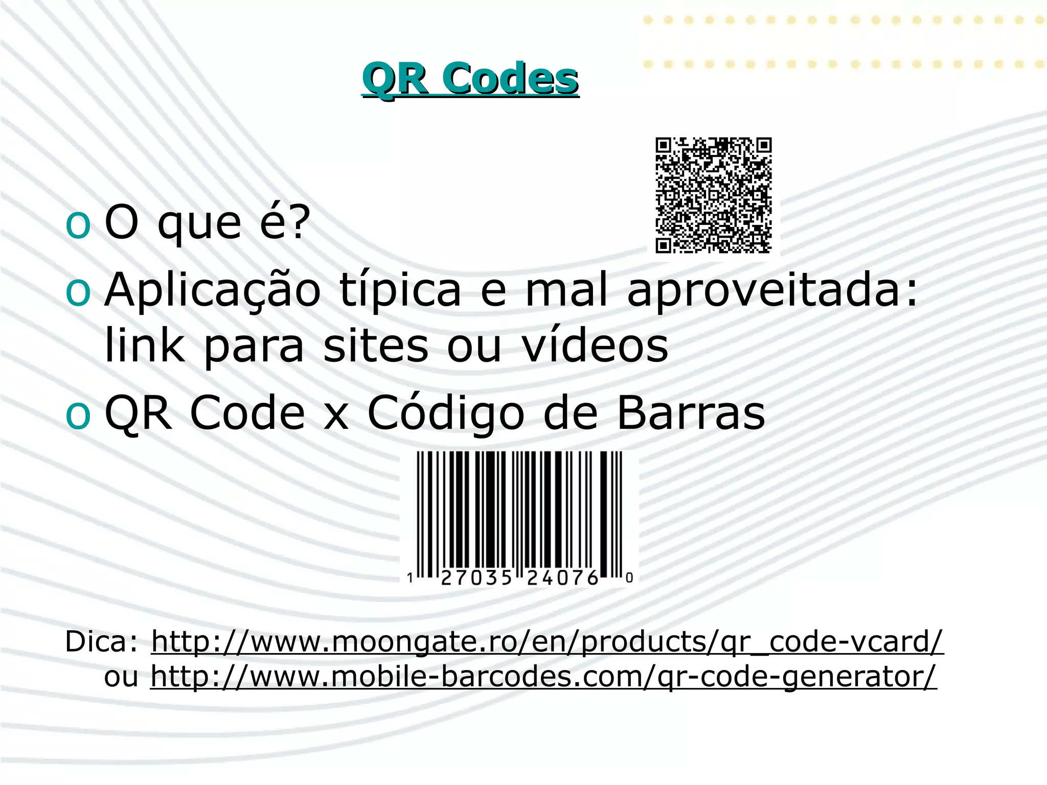 QR CodesQR Codes
o O que é?
o Aplicação típica e mal aproveitada:
link para sites ou vídeos
o QR Code x Código de Barras
Dica: http://www.moongate.ro/en/products/qr_code-vcard/
ou http://www.mobile-barcodes.com/qr-code-generator/
 