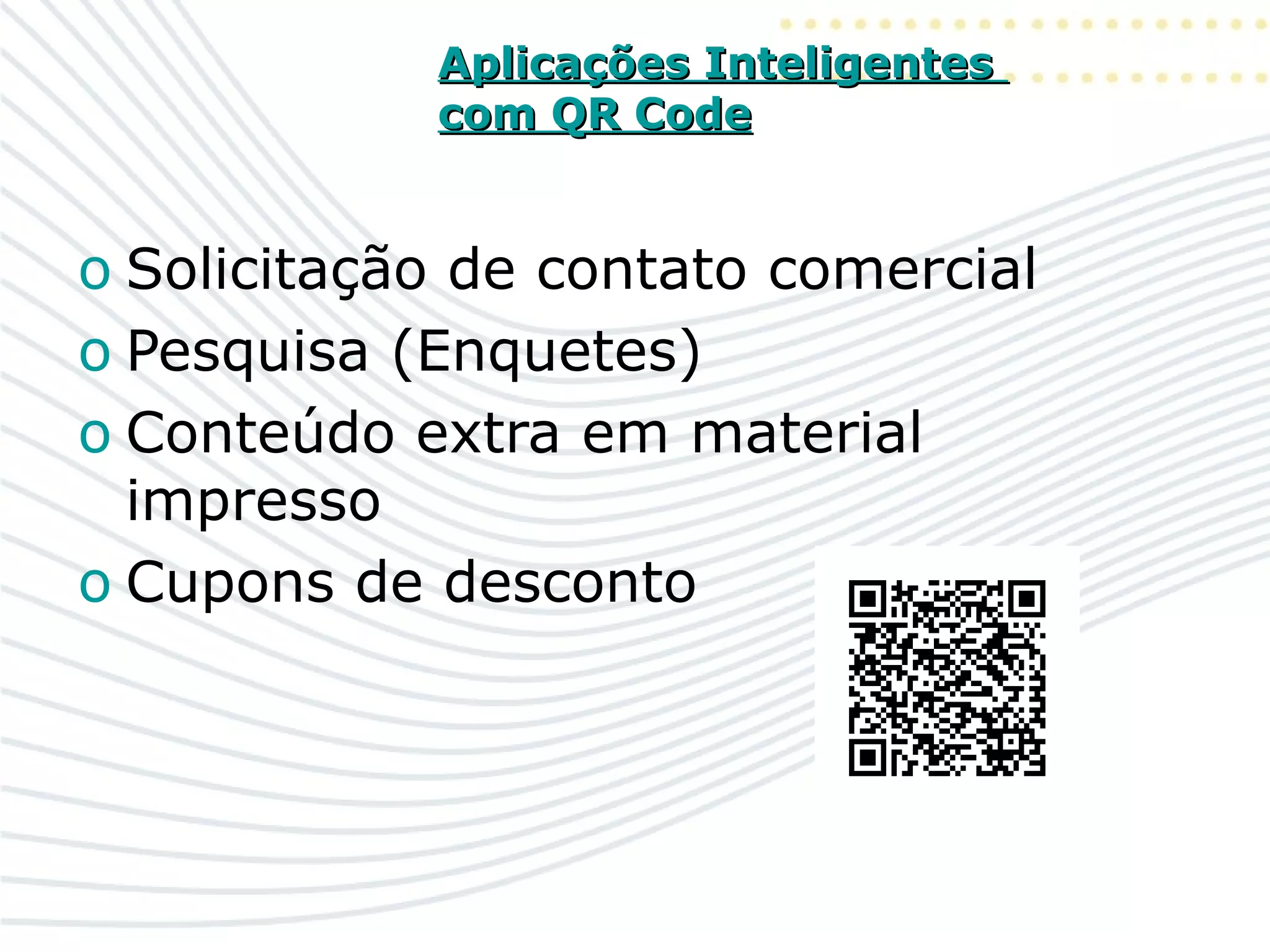 Aplicações InteligentesAplicações Inteligentes
com QR Codecom QR Code
o Solicitação de contato comercial
o Pesquisa (Enquetes)
o Conteúdo extra em material
impresso
o Cupons de desconto
 