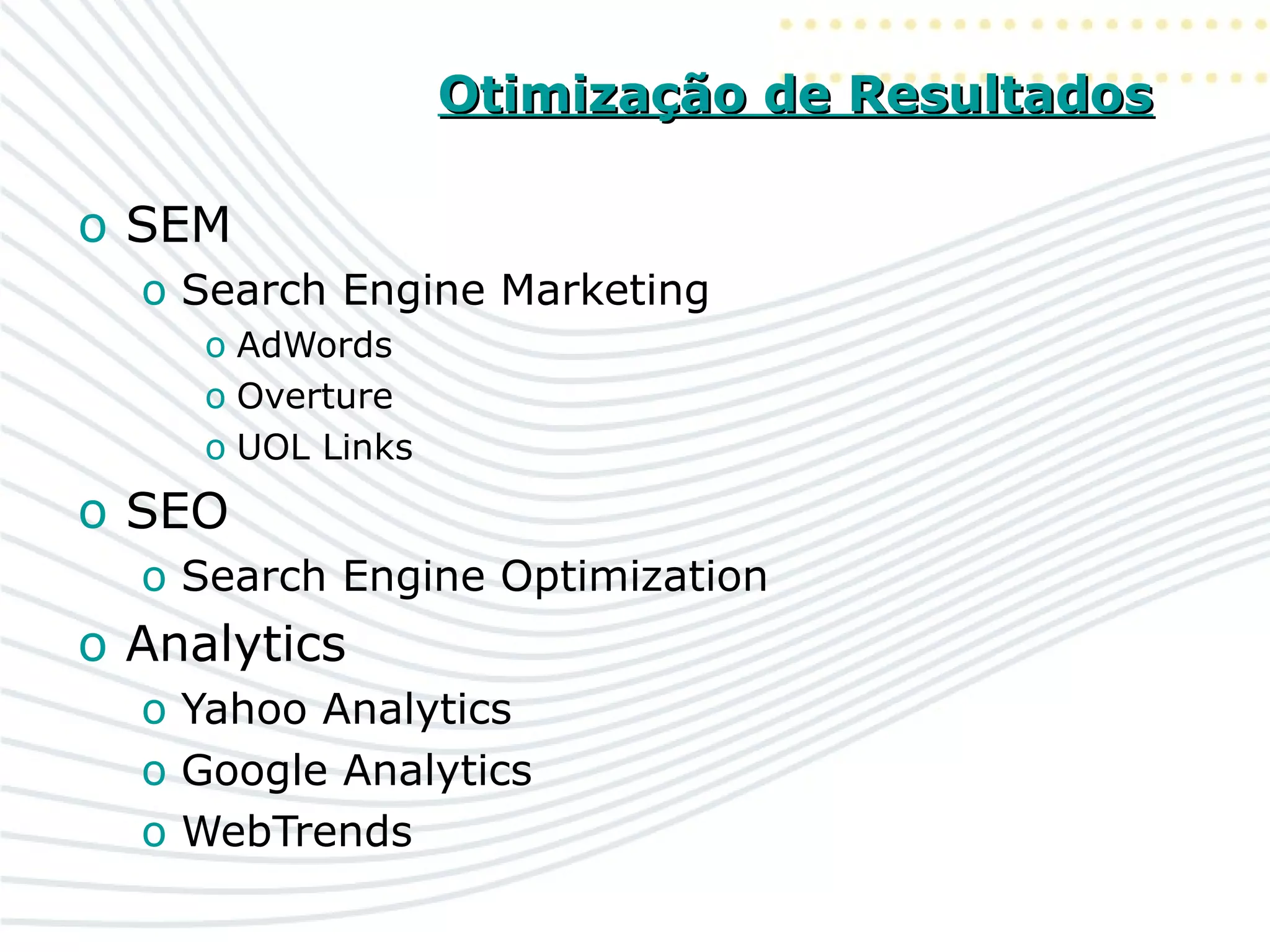 Otimização de ResultadosOtimização de Resultados
o SEM
o Search Engine Marketing
o AdWords
o Overture
o UOL Links
o SEO
o Search Engine Optimization
o Analytics
o Yahoo Analytics
o Google Analytics
o WebTrends
 