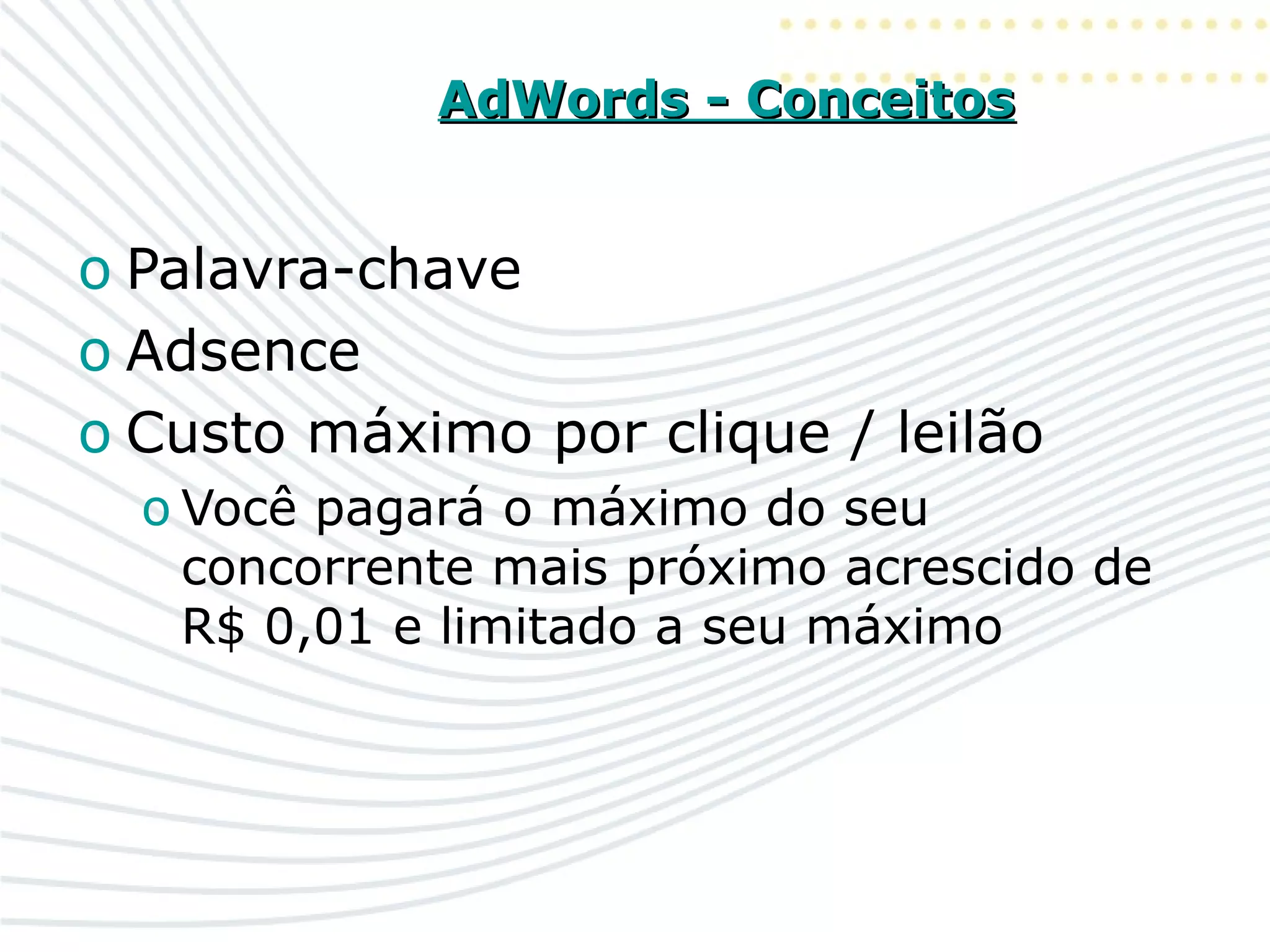 AdWords - ConceitosAdWords - Conceitos
o Palavra-chave
o Adsence
o Custo máximo por clique / leilão
o Você pagará o máximo do seu
concorrente mais próximo acrescido de
R$ 0,01 e limitado a seu máximo
 
