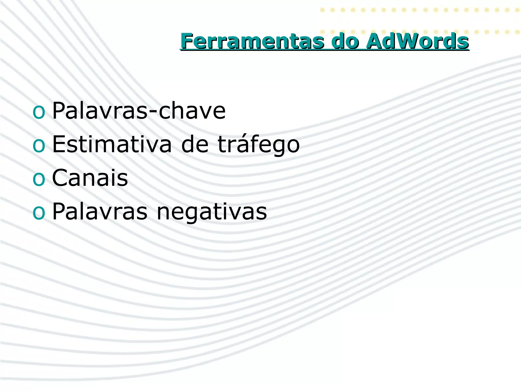 Ferramentas do AdWordsFerramentas do AdWords
o Palavras-chave
o Estimativa de tráfego
o Canais
o Palavras negativas
 