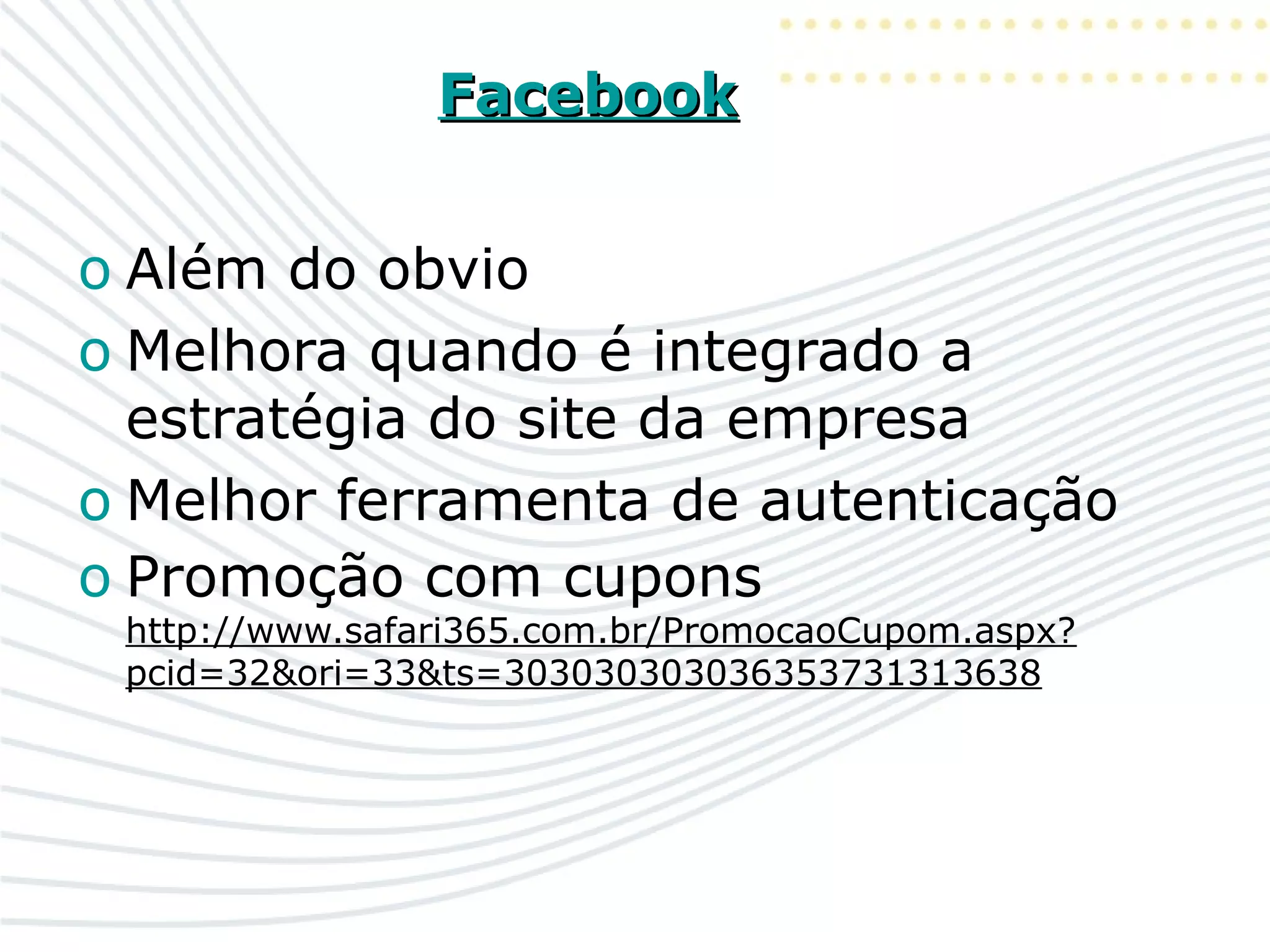 FacebookFacebook
o Além do obvio
o Melhora quando é integrado a
estratégia do site da empresa
o Melhor ferramenta de autenticação
o Promoção com cupons
http://www.safari365.com.br/PromocaoCupom.aspx?
pcid=32&ori=33&ts=303030303036353731313638
 